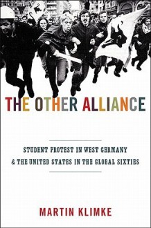 The Other Alliance: Student Protest in West Germany and the United States in the Global Sixties - Martin Klimke