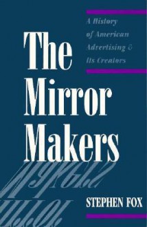 The Mirror Makers: A History of American Advertising and Its Creators - Stephen Fox