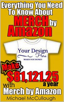 Everything You Need To Know About Merch by Amazon: Make $81,121.25 A Year with Merch by Amazon now ( Make Money From Home, Online Business, Teespring ) - Michael McCullough