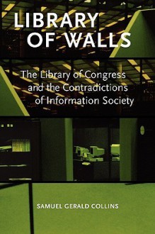 Library of Walls: The Library of Congress and the Contradictions of Information Society - Samuel Gerald Collins, David Heckman