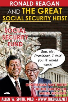 RONALD REAGAN AND THE GREAT SOCIAL SECURITY HEIST: How Reagan Gave Birth to the Looting of Social Security - Allen Smith