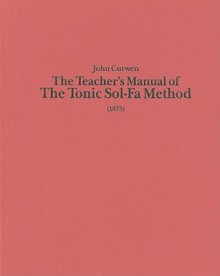 The Teacher's Manual of the Tonic Sol-Fa Method: Dealing with the Art of Teaching and the Teaching of Music - John Curwen, Bernarr Rainbow