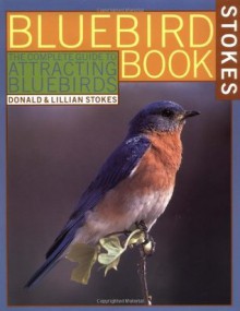 The Bluebird Book: The Complete Guide to Attracting Bluebirds (Stokes Backyard Nature Books) - Donald Stokes, Lillian Stokes