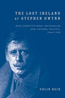 The Lost Ireland of Stephen Gwynn: Irish Consitutional Nationalism and Cultural Politics, 1864-1950 - Colin Reid