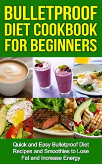 Bulletproof Diet Cookbook For Beginners: Quick and Easy Recipes and Smoothies to Lose Fat and Increase Energy (Lose Up To A Pound A Day, Reclaim Energy and Focus, End Food Cravings) - Tony Robson, Dave Asprey