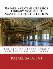 Rafael Sabatini Classics Library Volume II (Masterpiece Collection): The Life of Cesare Borgia and the Strolling Saint - Rafael Sabatini