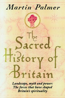 The Sacred History of Britain: Landscape, Myth and Power: The Forces that Have Shaped Britain's Spirituality - Martin Palmer