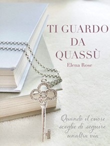 Ti guardo da quassù: Quando il cuore sceglie di seguire un'altra via. - Elena Rose