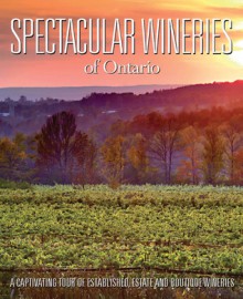 Spectacular Wineries of Ontario: A Captivating Tour of Established, Estate and Boutique Wineries - Panache Partners, LLC, John Szabo