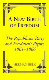 A New Birth of Freedom: The Republican Party and Freedom Rights, 1861 to 1866 - Herman Belz