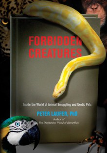 Forbidden Creatures: Inside the World of Animal Smuggling and Exotic Pets - Peter Laufer