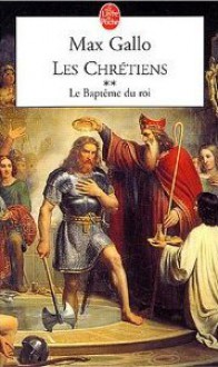 Les Chrétiens, tome 2: Le Baptême Du Roi - Max Gallo