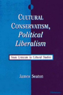 Cultural Conservatism, Political Liberalism: From Criticism to Cultural Studies - James Seaton