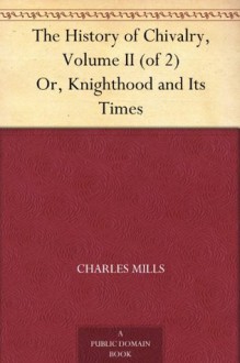 The History of Chivalry, Volume II (of 2) Or, Knighthood and Its Times - Charles Mills