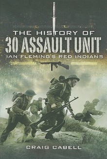 History Of 30 Assault Unit, The: Ian Fleming's Red Indians - Craig Cabell