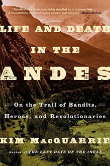 Life and Death in the Andes: On the Trail of Bandits, Heroes, and Revolutionaries - Kim MacQuarrie