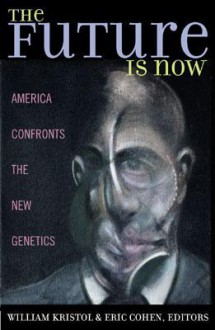 The Future Is Now: America Confronts the New Genetics - William Kristol, Eric Cohen