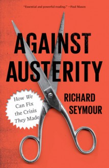 Against Austerity: How We Can Fix the Crisis They Made - Richard Seymour