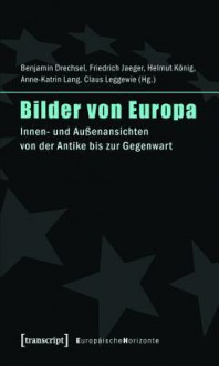 Bilder Von Europa: Innen- Und Aussenansichten Von Der Antike Bis Zur Gegenwart (Unter Mitarbeit Von Julia Schmidt Sowie Angela Und Marcel Siepmann) - Benjamin Drechsel, Friedrich Jaeger, Helmut Konig, Anne-Katrin Lang, Claus Leggewie