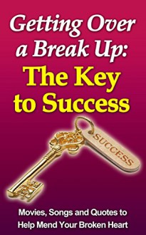 Getting over a Break up: The Key to Success (Break Up Recovery, Dating Again): Movies, Songs and Quotes to Help You Mend Your Broken Heart - G Hunter