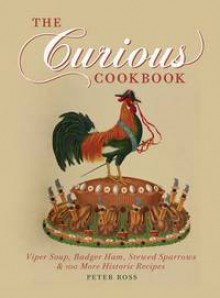 The Curious Cookbook: Viper Soup, Badger Ham, Stewed Sparrows & 100 More Historic Recipes - Peter Ross