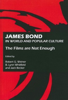 James Bond in World and Popular Culture: The Films Are Not Enough - Robert Weiner, B. Lynn Whitfield, Jack Becker