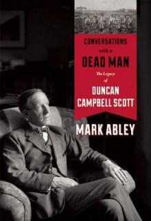 Conversations with a Dead Man: The Legacy of Duncan Campbell Scott - Mark Abley