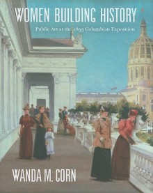 Women Building History: Public Art at the 1893 Columbian Exposition - Wanda M. Corn, Charlene G. Garfinkle, Annelise K. Madsen