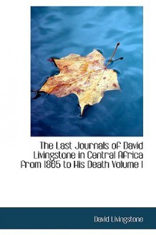 The Last Journals of David Livingstone in Central Africa from 1865 to His Death Volume I - David Livingstone