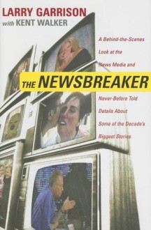 The NewsBreaker: A Behind the Scenes Look at the News Media and Never Before Told Details about Some of the Decade's Biggest Stories - Larry Garrison