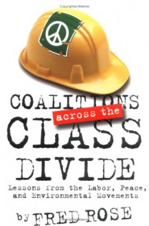 Coalitions Across the Class Divide: Lessons from the Labor, Peace, and Environmental Movements - Fred Rose