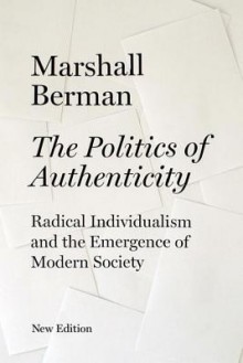 The Politics of Authenticity: Radical Individualism and the Emergence of Modern Society - Marshall Berman