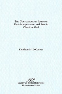 The Confessions of Jeremiah: Their Interpretation and Role in Chapters 1-25 - Kathleen M. O'Connor