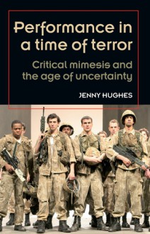 Performance in a Time of Terror: Critical Mimesis and the Age of Uncertainty - Jenny Hughes