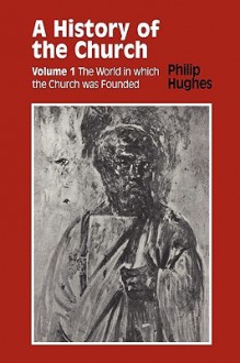 History of the Church: Volume 1: The World in Which the Church Was Founded - Philip Hughes