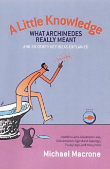 A Little Knowledge: What Archimedes Really Meant and 80 Other Key Ideas Explained - Michael Macrone