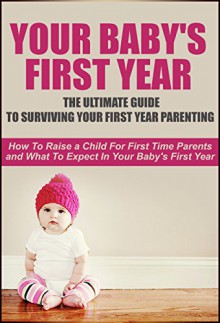 Your Baby's First Year: The Ultimate Guide To Surviving Your First Year Parenting: How To Raise A Child For First Time Parents And What To Expect In Your ... First Year Baby Care, First Year Parenting) - Danielle Johnson