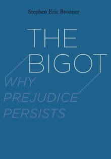 The Bigot: Why Prejudice Persists - Stephen Eric Bronner