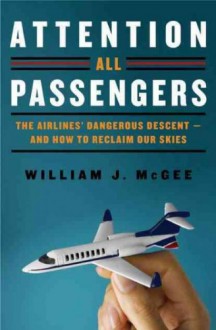 Attention All Passengers: The Airlines' Dangerous Descent---and How to Reclaim Our Skies - William J. McGee