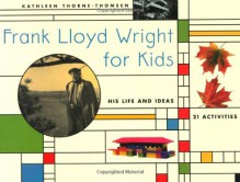 Frank Lloyd Wright for Kids: His Life and Ideas, 21 Activites (For Kids series) - Kathleen Thorne-Thomsen