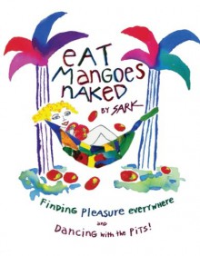 Eat Mangoes Naked: Finding Pleasure Everywhere (and dancing with the Pits) - S.A.R.K.