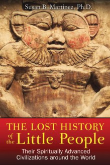 The Lost History of the Little People: Their Spiritually Advanced Civilizations around the World - Susan B. Martinez Ph.D.