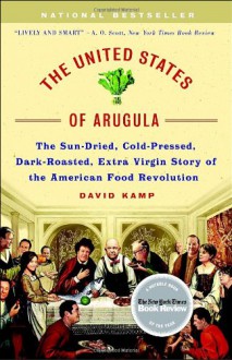 The United States of Arugula: The Sun Dried, Cold Pressed, Dark Roasted, Extra Virgin Story of the American Food Revolution - David Kamp