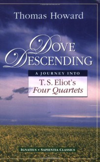 Dove Descending: A Journey into T.S. Eliot's Four Quartets (Sapientia Classics) - Thomas Howard