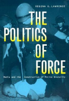 The Politics of Force: Media and the Construction of Police Brutality - Regina G. Lawrence