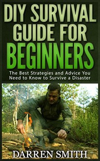 Survival: DIY SURVIVAL GUIDE for Beginners: The Best Strategies and Advice you Need to Know to Store Food and Water in Order to Survive a Disaster! - Darren Smith, DIY S, DIY Survival