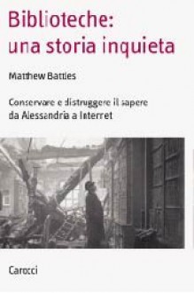 Biblioteche: Una Storia Inquieta: Conservare E Distruggere Il Sapere Da Alessandria A Internet - Matthew Battles