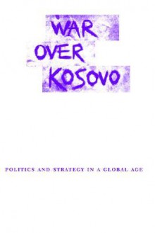 War Over Kosovo: Politics and Strategy in a Global Age - Andrew J. Bacevich