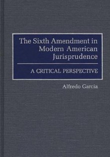 The Sixth Amendment In Modern American Jurisprudence: A Critical Perspective - Alfredo Garcia