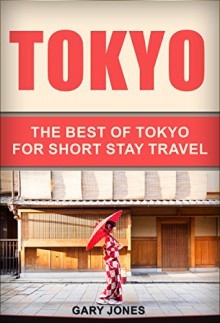 Tokyo: The Best Of Tokyo(Tokyo,Japan) (Short Stay Travel - City Guides Book 1) - Gary Jones